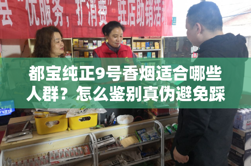 都宝纯正9号香烟适合哪些人群？怎么鉴别真伪避免踩坑？
